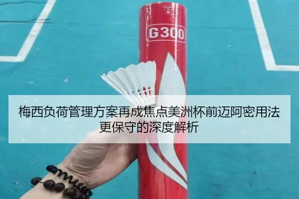 梅西负荷管理方案再成焦点美洲杯前迈阿密用法更保守的深度解析