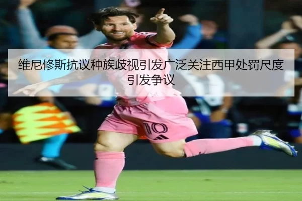 维尼修斯抗议种族歧视引发广泛关注西甲处罚尺度引发争议
