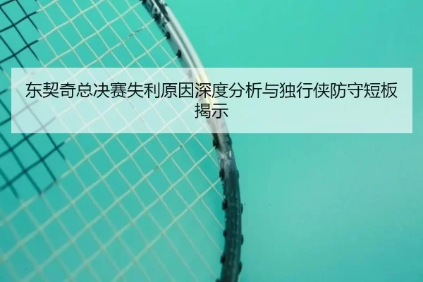 东契奇总决赛失利原因深度分析与独行侠防守短板揭示