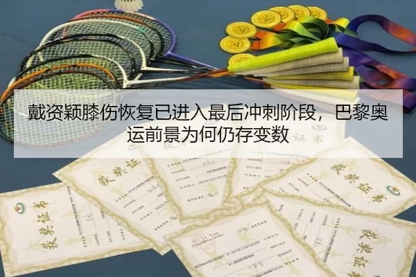 戴资颖膝伤恢复已进入最后冲刺阶段，巴黎奥运前景为何仍存变数